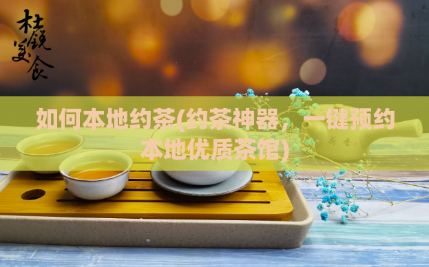 如何本地约茶(约茶神器，一键预约本地优质茶馆)