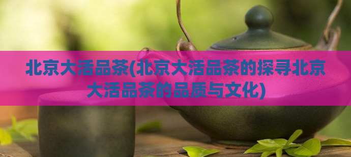 北京大活品茶(北京大活品茶的探寻北京大活品茶的品质与文化)