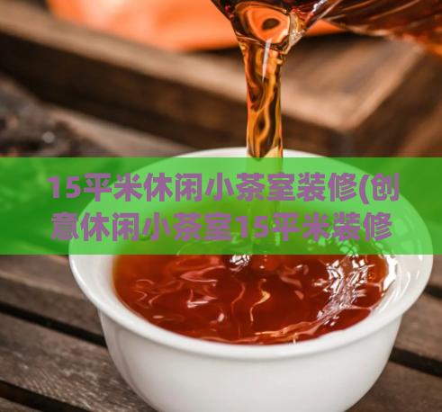 15平米休闲小茶室装修(创意休闲小茶室15平米装修，打造舒适品质空间)