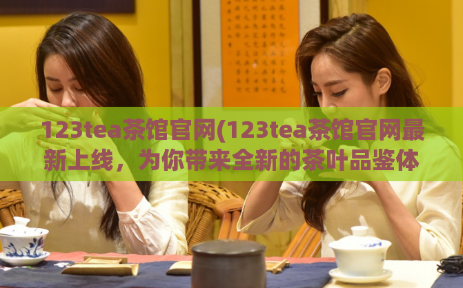 123tea茶馆官网(123tea茶馆官网最新上线，为你带来全新的茶叶品鉴体验)