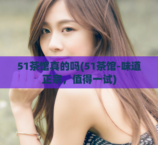 51茶馆真的吗(51茶馆-味道正宗，值得一试)