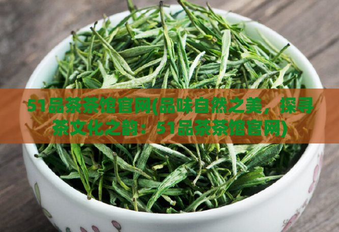 51品茶茶馆官网(品味自然之美，探寻茶文化之韵：51品茶茶馆官网)
