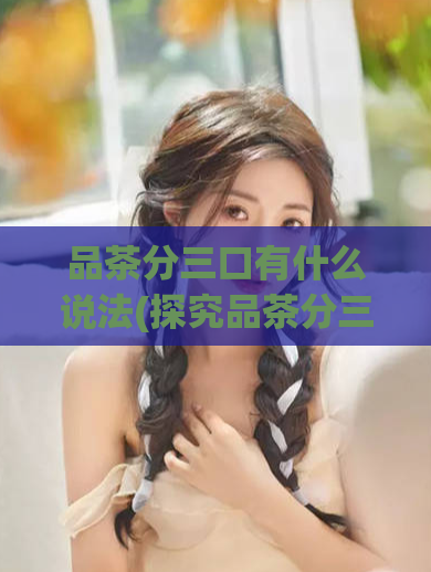 品茶分三口有什么说法(探究品茶分三口的来历与文化内涵)