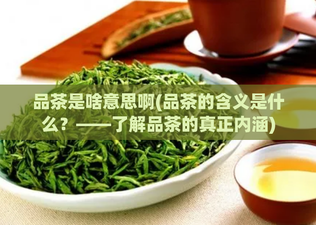 品茶是啥意思啊(品茶的含义是什么？——了解品茶的真正内涵)