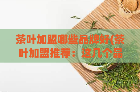 茶叶加盟哪些品牌好(茶叶加盟推荐：这几个品牌不容错过！)