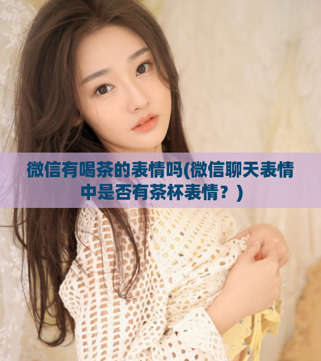 微信有喝茶的表情吗(微信聊天表情中是否有茶杯表情?)