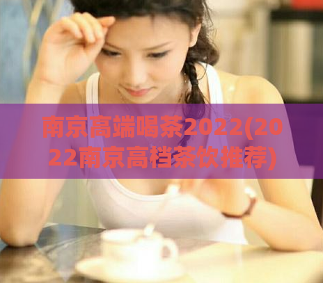南京高端喝茶2022(2022南京高档茶饮推荐)