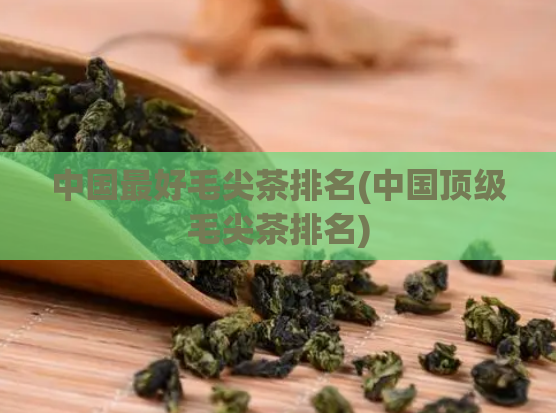 中国最好毛尖茶排名(中国顶级毛尖茶排名)