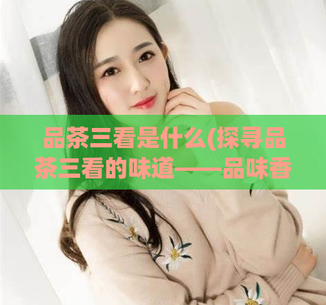 品茶三看是什么(探寻品茶三看的味道——品味香气与品质)