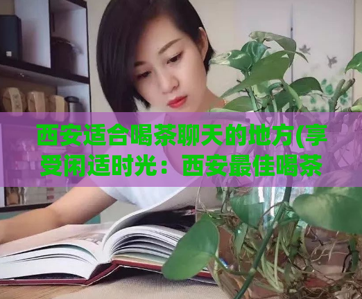 西安适合喝茶聊天的地方(享受闲适时光：西安最佳喝茶聊天场所推荐)