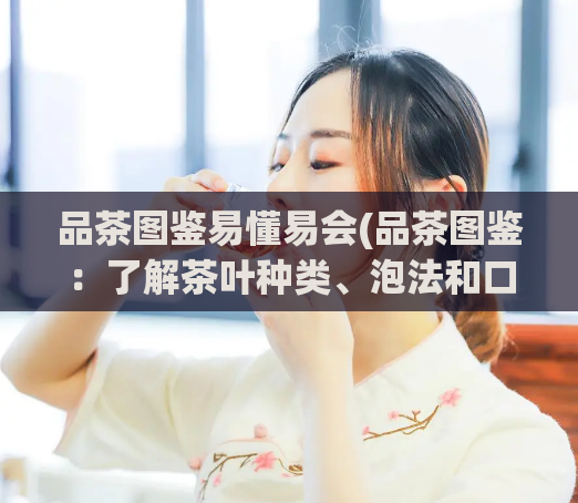 品茶图鉴易懂易会(品茶图鉴：了解茶叶种类、泡法和口感特点)