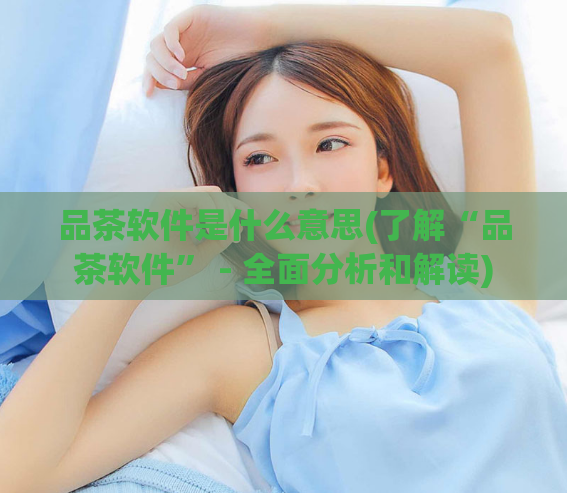 品茶软件是什么意思(了解“品茶软件” - 全面分析和解读)
