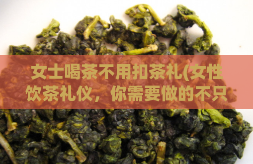 女士喝茶不用扣茶礼(女性饮茶礼仪，你需要做的不只是扣茶！)