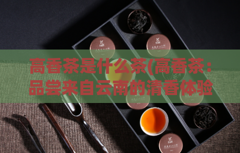 高香茶是什么茶(高香茶：品尝来自云南的清香体验)