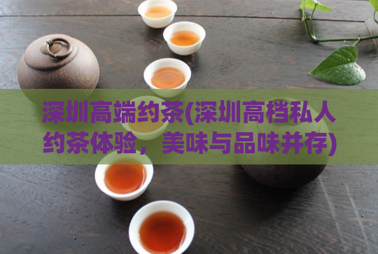 深圳高端约茶(深圳高档私人约茶体验,美味与品味并存)