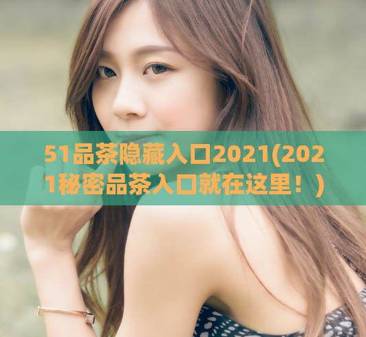 51品茶隐藏入口2021(2021秘密品茶入口就在这里！)