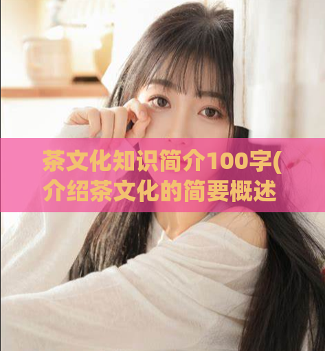 茶文化知识简介100字(介绍茶文化的简要概述 - 简要了解茶文化)