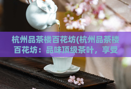 杭州品茶楼百花坊(杭州品茶楼百花坊：品味顶级茶叶，享受惬意闲适时光)