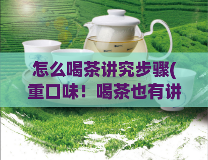 怎么喝茶讲究步骤(重口味！喝茶也有讲究，这些步骤别错过)