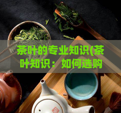 茶叶的专业知识(茶叶知识：如何选购优质茶叶？)