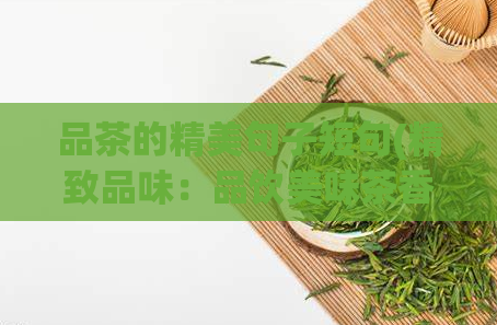 品茶的精美句子短句(精致品味：品饮美味茶香的技巧与体验)