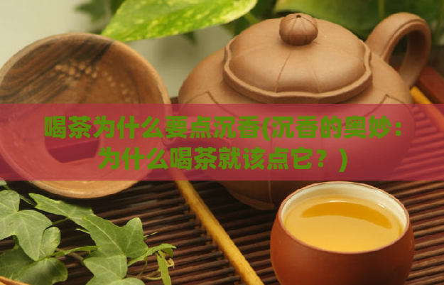 喝茶为什么要点沉香(沉香的奥妙：为什么喝茶就该点它？)