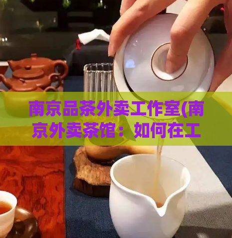 南京品茶外卖工作室(南京外卖茶馆：如何在工作室中打造成熟的品牌？)