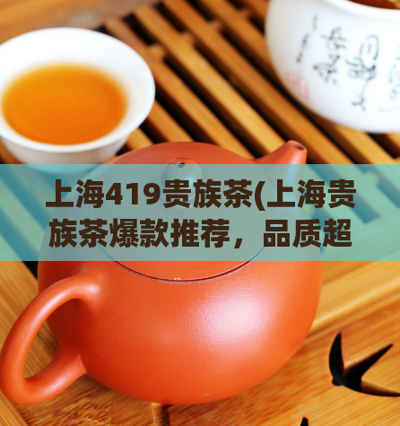 上海419贵族茶(上海贵族茶爆款推荐,品质超乎想象!)