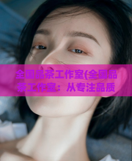 全国品茶工作室(全国品茶工作室：从专注品质到奉献传统)