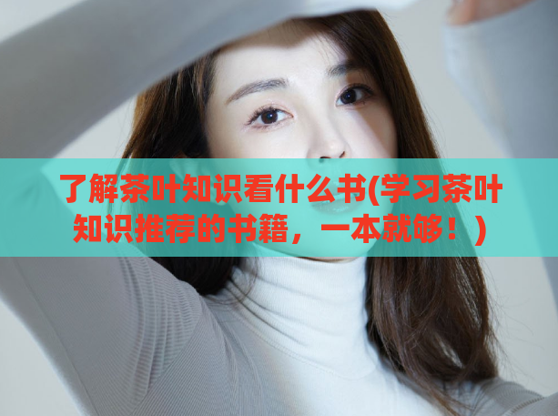 了解茶叶知识看什么书(学习茶叶知识推荐的书籍，一本就够！)