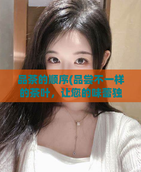 品茶的顺序(品尝不一样的茶叶，让您的味蕾独享奇妙体验)