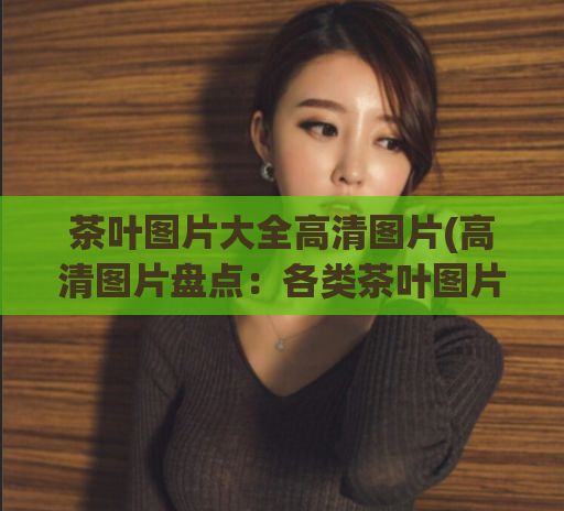 茶叶图片大全高清图片(高清图片盘点：各类茶叶图片大集合)