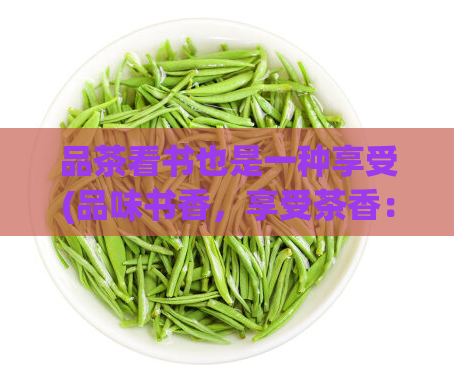 品茶看书也是一种享受(品味书香,享受茶香:阅读的美好与茶的香气)