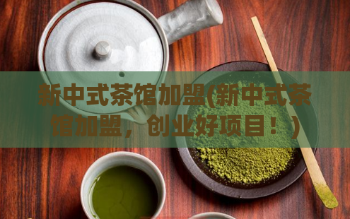 新中式茶馆加盟(新中式茶馆加盟，创业好项目！)