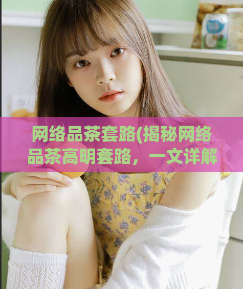 网络品茶套路(揭秘网络品茶高明套路，一文详解！)