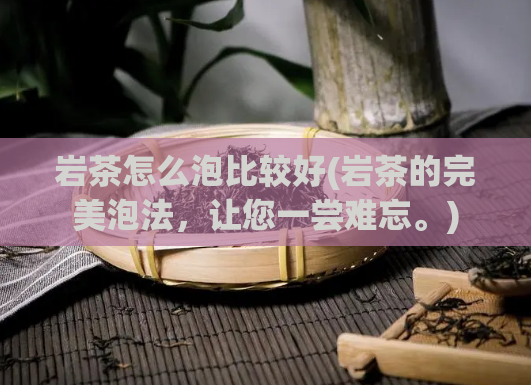 岩茶怎么泡比较好(岩茶的完美泡法，让您一尝难忘。)
