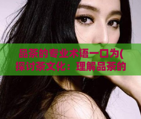 品茶的专业术语一口为(探讨茶文化：理解品茶的独特术语)