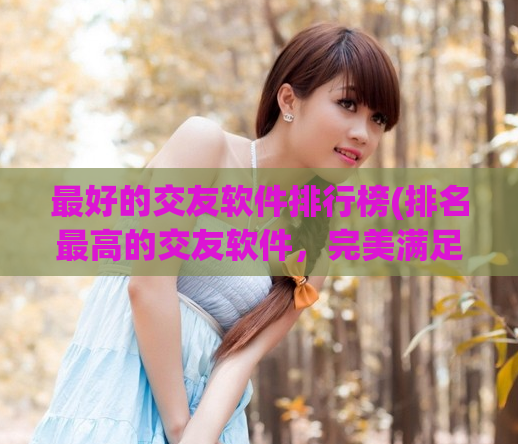 最好的交友软件排行榜(排名最高的交友软件，完美满足你的需求！)