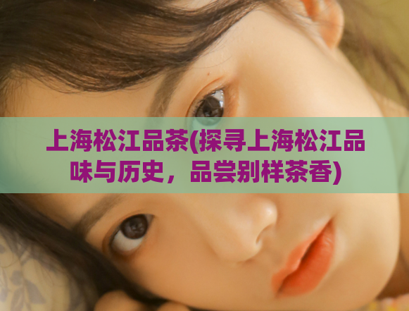 上海松江品茶(探寻上海松江品味与历史，品尝别样茶香)