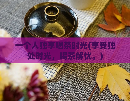 一个人独享喝茶时光(享受独处时光，喝茶解忧。)