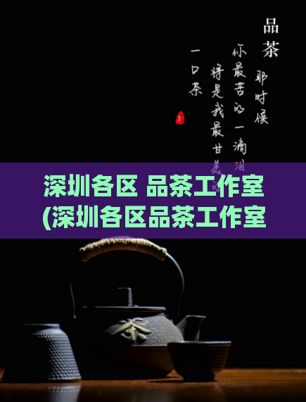 深圳各区 品茶工作室(深圳各区品茶工作室优选，教你如何品出美好的一日三茶)
