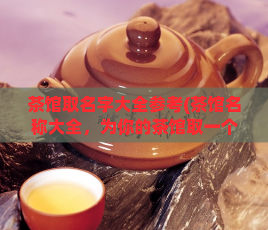 茶馆取名字大全参考(茶馆名称大全，为你的茶馆取一个独特的名字)