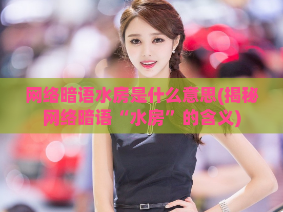 网络暗语水房是什么意思(揭秘网络暗语“水房”的含义)