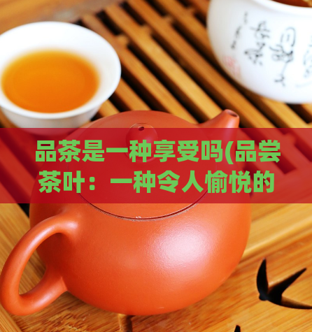 品茶是一种享受吗(品尝茶叶：一种令人愉悦的体验)