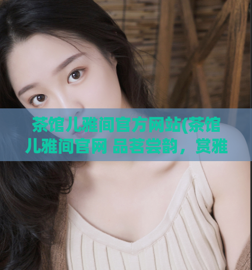 茶馆儿雅间官方网站(茶馆儿雅间官网 品茗尝韵,赏雅间之美)