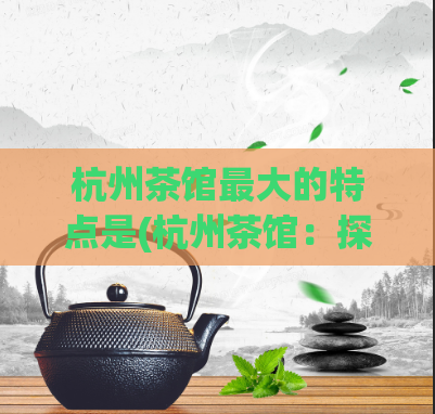 杭州茶馆最大的特点是(杭州茶馆：探寻最独特的韵味)