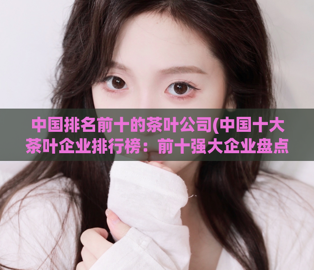 中国排名前十的茶叶公司(中国十大茶叶企业排行榜：前十强大企业盘点！)