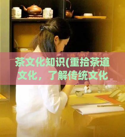 茶文化知识(重拾茶道文化，了解传统文化精髓)