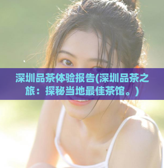 深圳品茶体验报告(深圳品茶之旅：探秘当地最佳茶馆。)