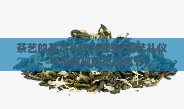 茶艺的基本礼仪有哪些(茶艺礼仪：不可忽视的重要细节)